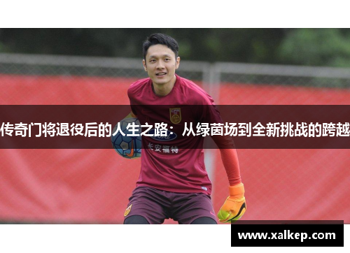传奇门将退役后的人生之路：从绿茵场到全新挑战的跨越