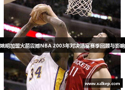 姚明加盟火箭震撼NBA 2003年对决活塞赛季回顾与影响