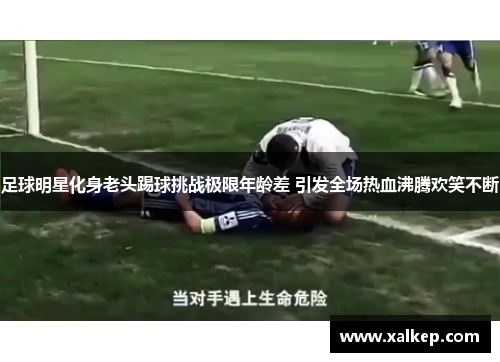 足球明星化身老头踢球挑战极限年龄差 引发全场热血沸腾欢笑不断