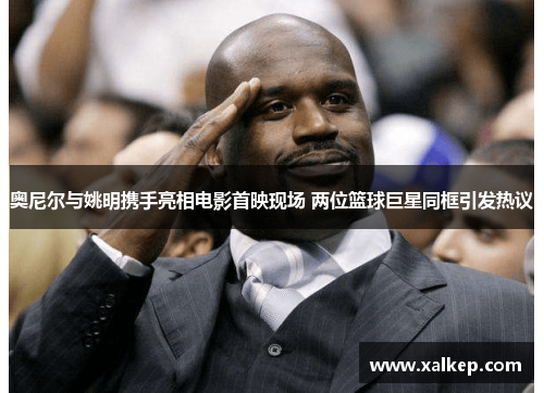 奥尼尔与姚明携手亮相电影首映现场 两位篮球巨星同框引发热议