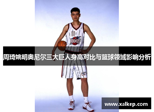 周琦姚明奥尼尔三大巨人身高对比与篮球领域影响分析