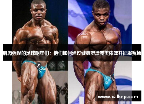 肌肉强悍的足球明星们：他们如何通过健身塑造完美体魄并征服赛场