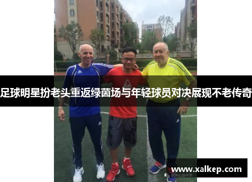 足球明星扮老头重返绿茵场与年轻球员对决展现不老传奇