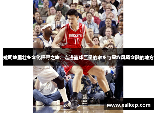 姚明故里壮乡文化探寻之旅：走进篮球巨星的家乡与民族风情交融的地方