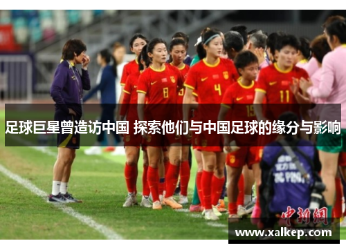 足球巨星曾造访中国 探索他们与中国足球的缘分与影响
