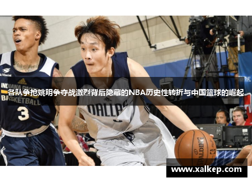 各队争抢姚明争夺战激烈背后隐藏的NBA历史性转折与中国篮球的崛起