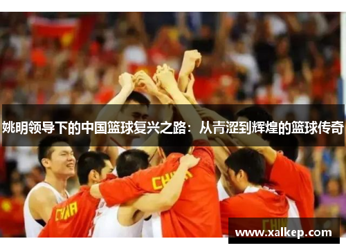 姚明领导下的中国篮球复兴之路：从青涩到辉煌的篮球传奇