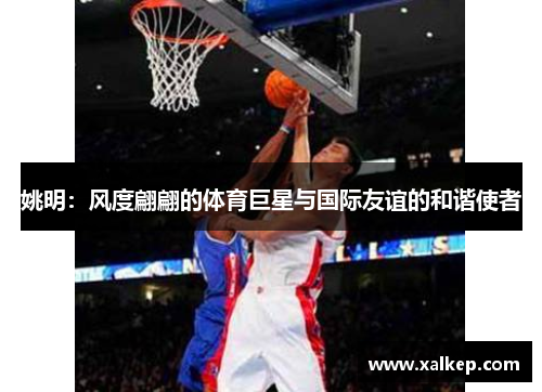 姚明：风度翩翩的体育巨星与国际友谊的和谐使者