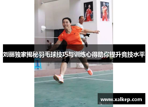刘丽独家揭秘羽毛球技巧与训练心得助你提升竞技水平