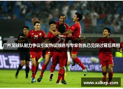 广州足球队耐力争议引发热议球迷与专家各执己见探讨背后真相
