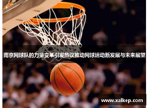 南京网球队的力量变革引发热议推动网球运动新发展与未来展望