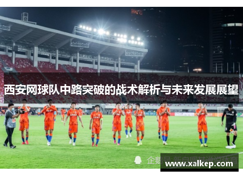 西安网球队中路突破的战术解析与未来发展展望