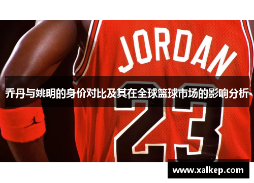 乔丹与姚明的身价对比及其在全球篮球市场的影响分析