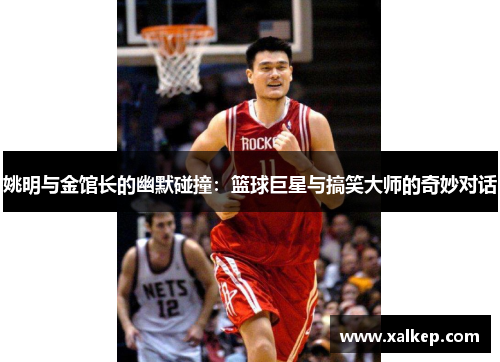 姚明与金馆长的幽默碰撞：篮球巨星与搞笑大师的奇妙对话