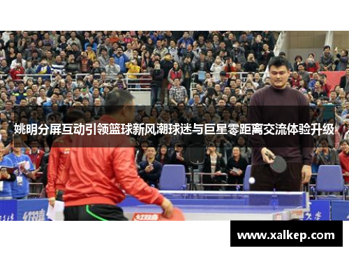 姚明分屏互动引领篮球新风潮球迷与巨星零距离交流体验升级