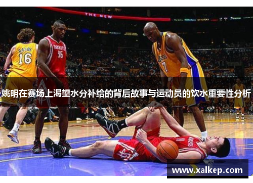 姚明在赛场上渴望水分补给的背后故事与运动员的饮水重要性分析