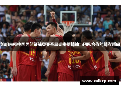 姚明带领中国男篮征战奥亚赛展现拼搏精神与团队合作的精彩瞬间