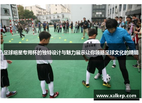 足球明星专用杯的独特设计与魅力展示让你领略足球文化的精髓