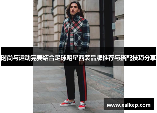 时尚与运动完美结合足球明星西装品牌推荐与搭配技巧分享