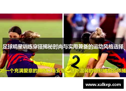 足球明星训练穿搭揭秘时尚与实用兼备的运动风格选择