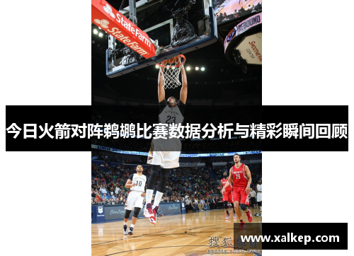今日火箭对阵鹈鹕比赛数据分析与精彩瞬间回顾