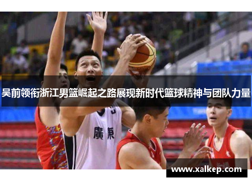 吴前领衔浙江男篮崛起之路展现新时代篮球精神与团队力量