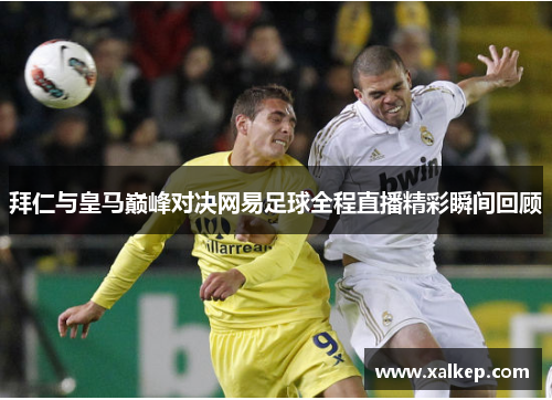 拜仁与皇马巅峰对决网易足球全程直播精彩瞬间回顾