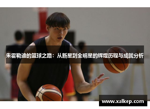 朱霍勒迪的篮球之路：从新星到全明星的辉煌历程与成就分析